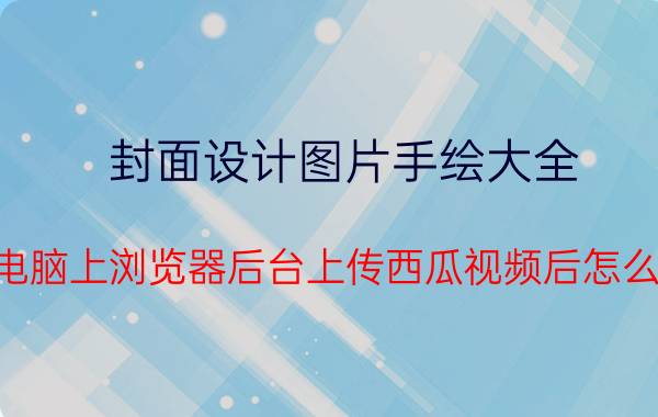 封面设计图片手绘大全 想问一下电脑上浏览器后台上传西瓜视频后怎么设置封面？我的没显示有设置封面框？